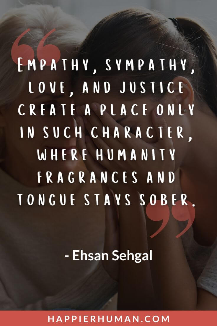 Empathy Quotes - “Empathy, sympathy, love, and justice create a place only in such character, where humanity fragrances and tongue stays sober.” - Ehsan Sehgal | beautiful empathy quotes | empathy quotes dalai lama | empathy quotes short