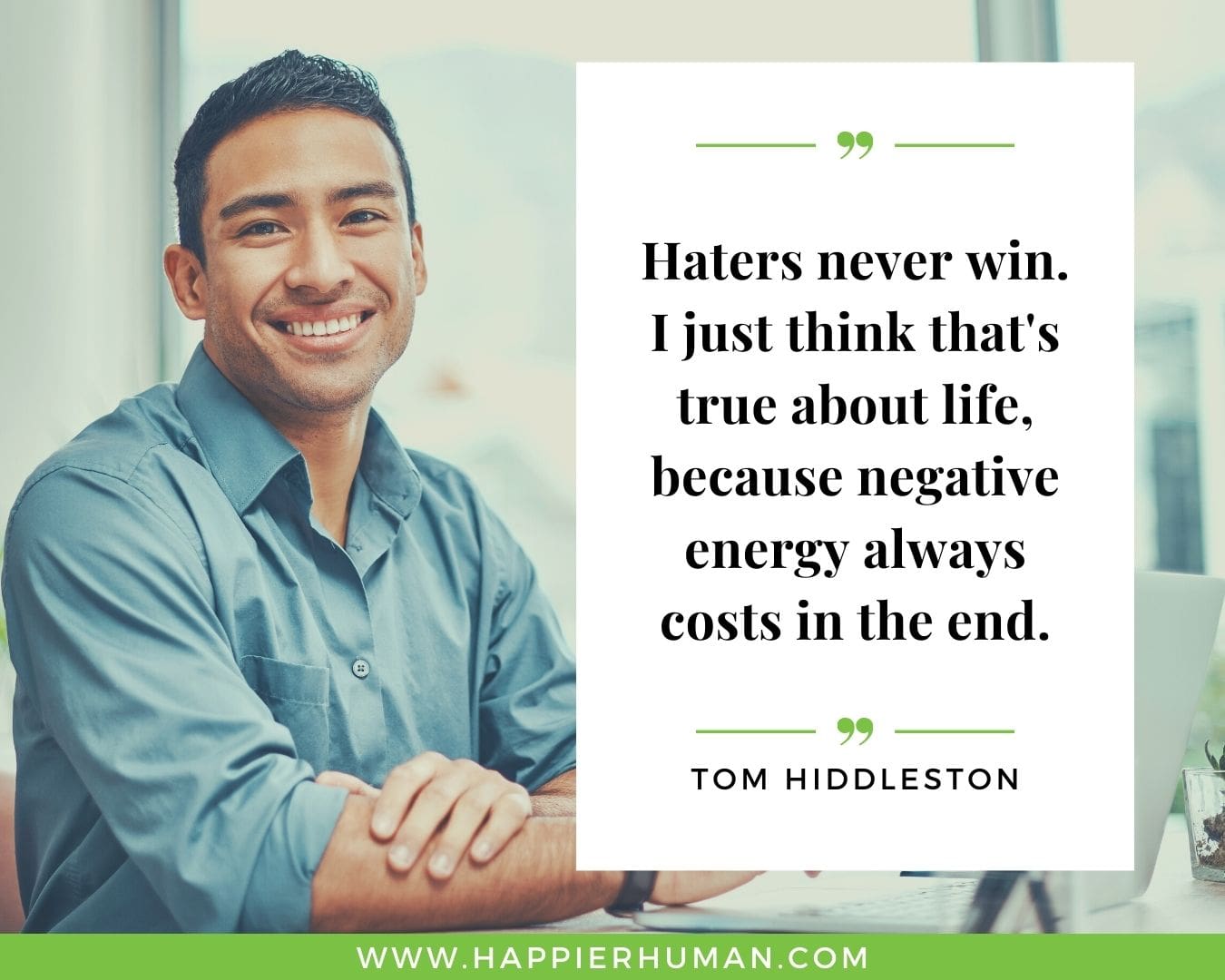 Haters Quotes - “Haters never win. I just think that's true about life, because negative energy always costs in the end.” - Tom Hiddleston