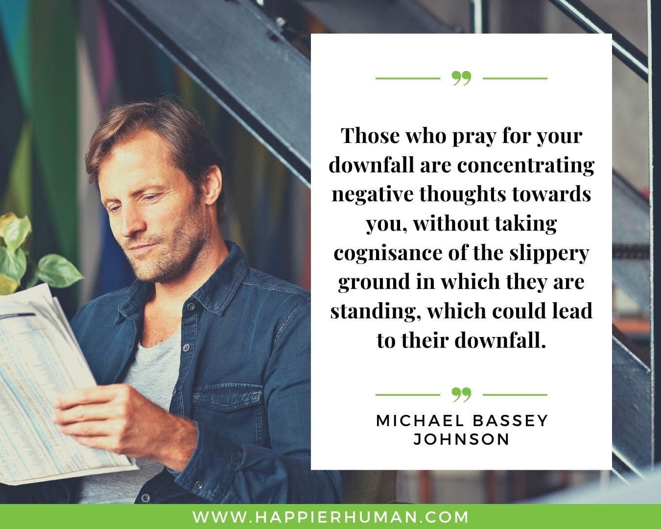 Haters Quotes - “Those who pray for your downfall are concentrating negative thoughts towards you, without taking cognisance of the slippery ground in which they are standing, which could lead to their downfall.” - Michael Bassey Johnson