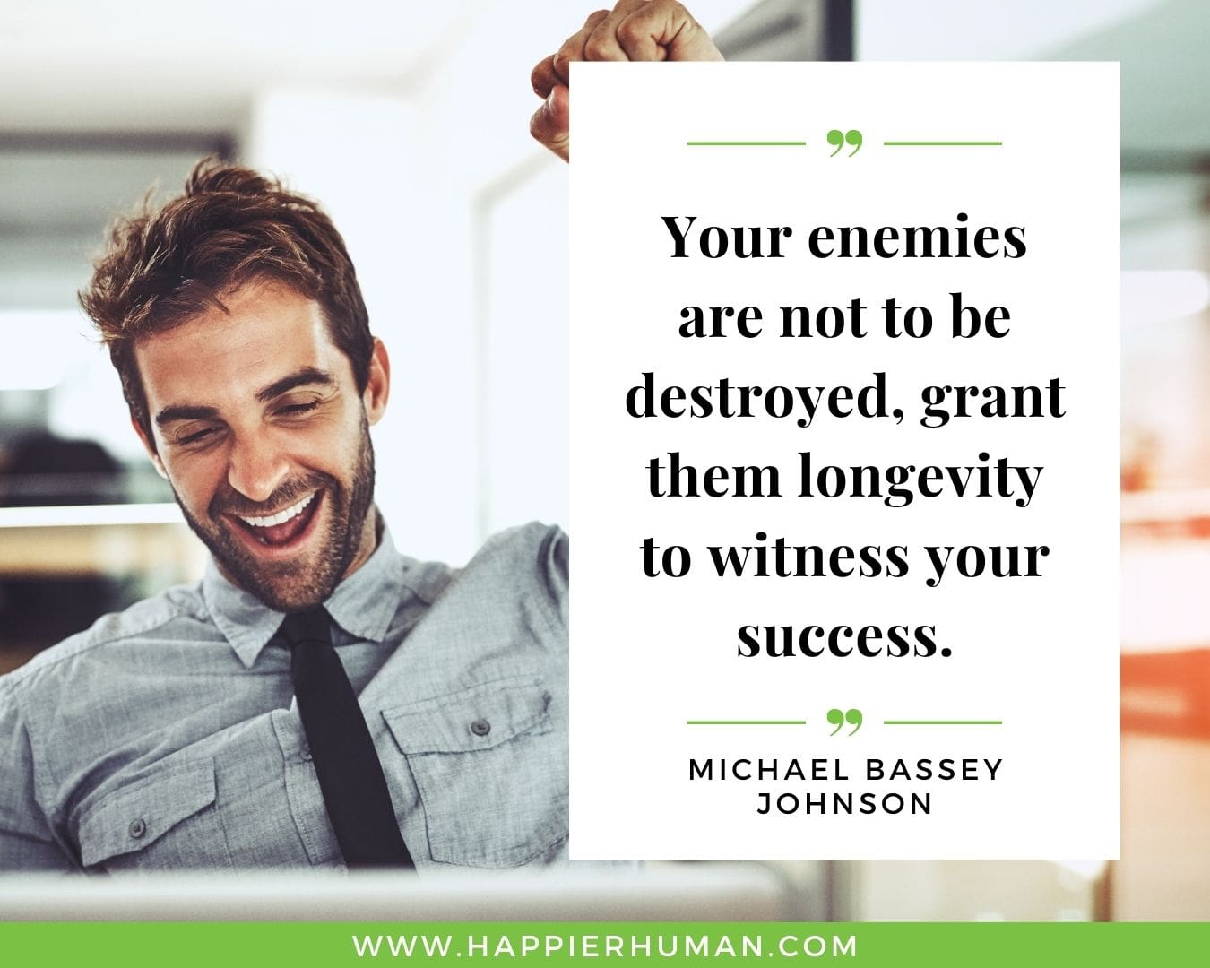 Haters Quotes - “Your enemies are not to be destroyed, grant them longevity to witness your success.“ - Michael Bassey Johnson
