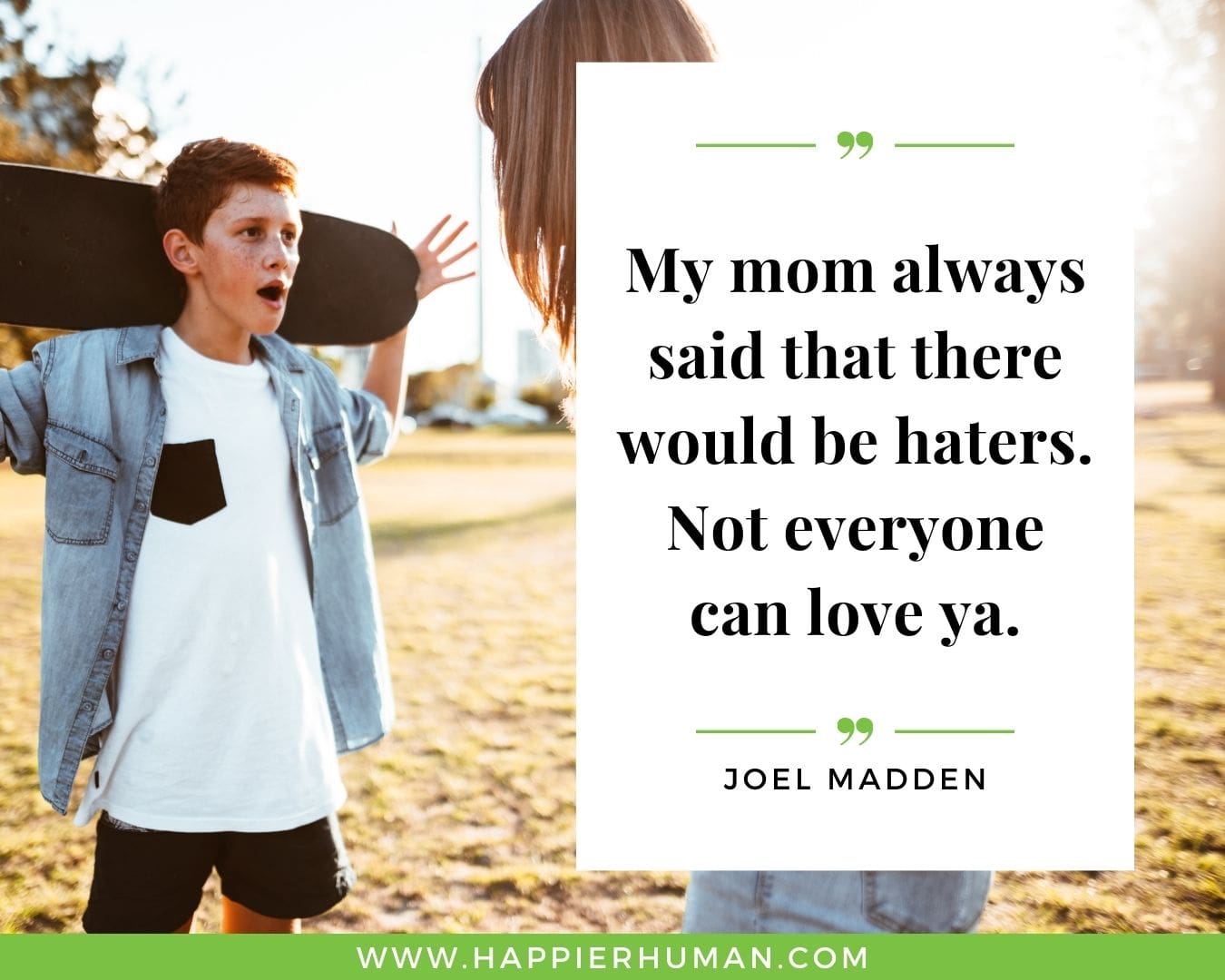 Haters Quotes - “My mom always said that there would be haters. Not everyone can love ya.” - Joel Madden