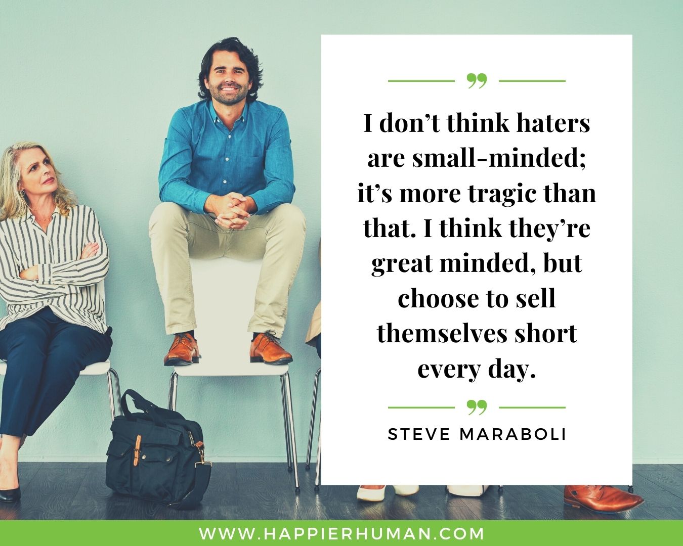 Haters Quotes - “I don’t think haters are small-minded; it’s more tragic than that. I think they’re great minded, but choose to sell themselves short every day.“ - Steve Maraboli