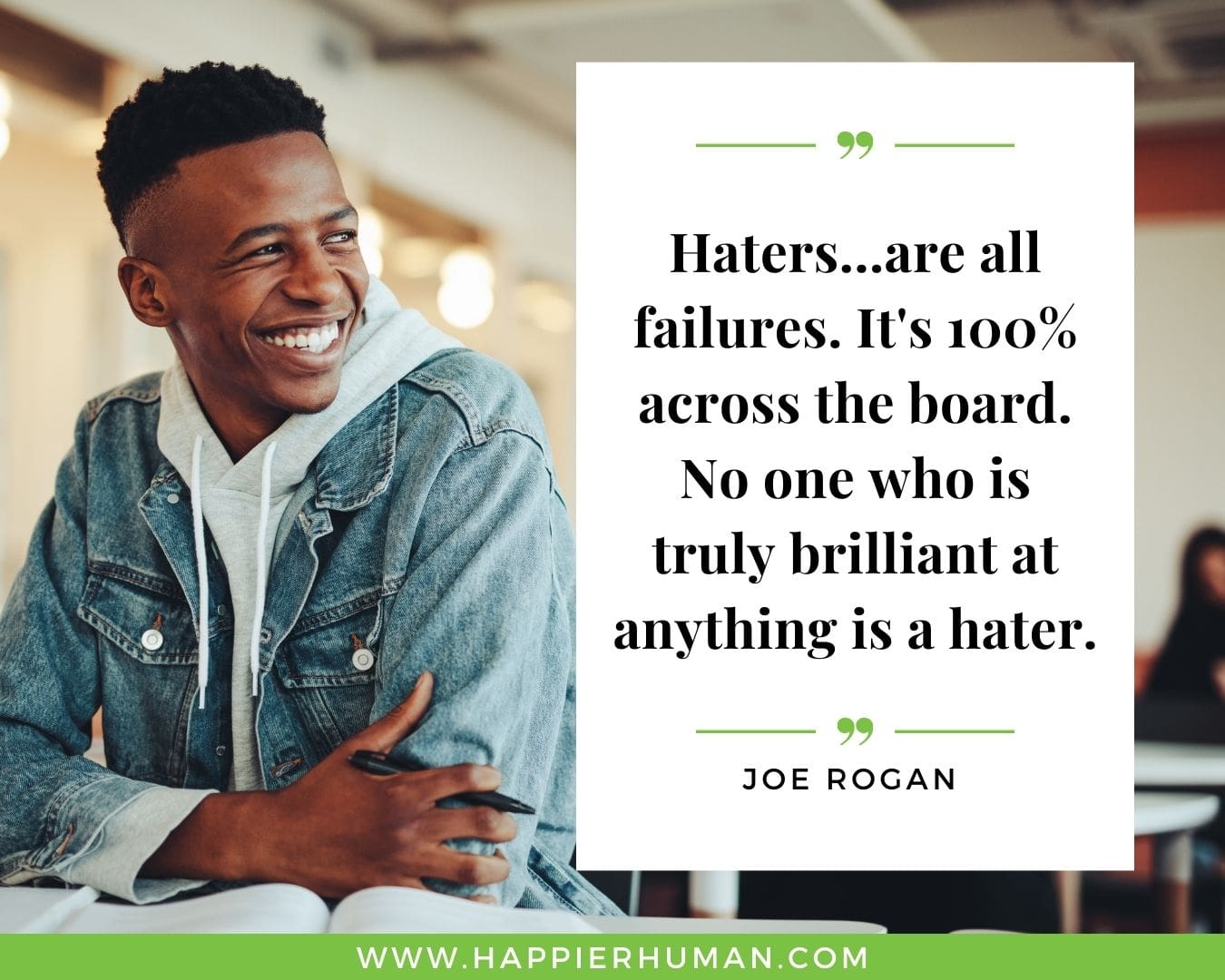 Haters Quotes - “Haters...are all failures. It's 100% across the board. No one who is truly brilliant at anything is a hater.” - Joe Rogan