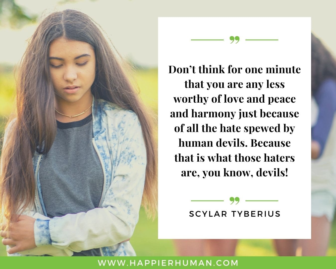 Haters Quotes - “Don’t think for one minute that you are any less worthy of love and peace and harmony just because of all the hate spewed by human devils. Because that is what those haters are, you know, devils!” - Scylar Tyberius