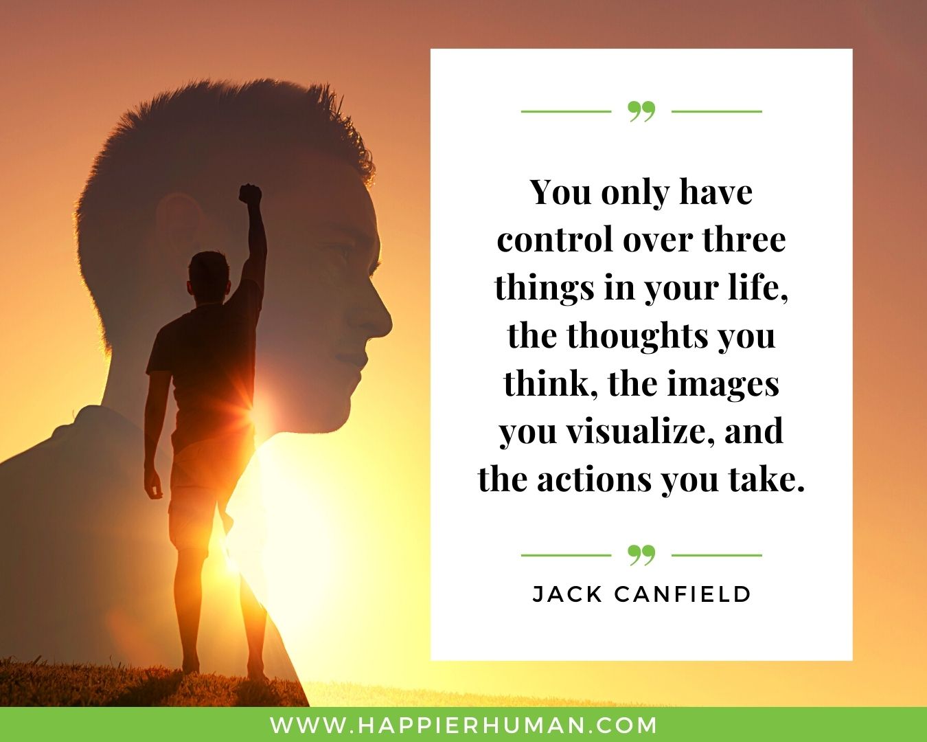Overthinking Quotes - “You only have control over three things in your life, the thoughts you think, the images you visualize, and the actions you take.” – Jack Canfield