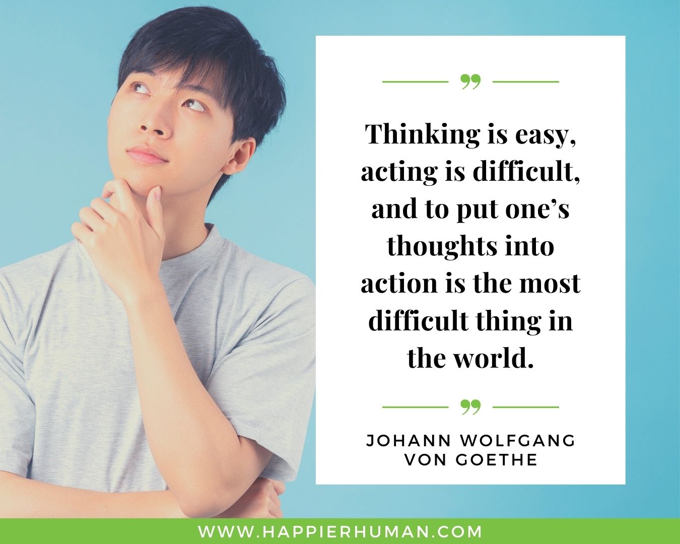 Overthinking Quotes - “Thinking is easy, acting is difficult, and to put one’s thoughts into action is the most difficult thing in the world.” - Johann Wolfgang von Goethe