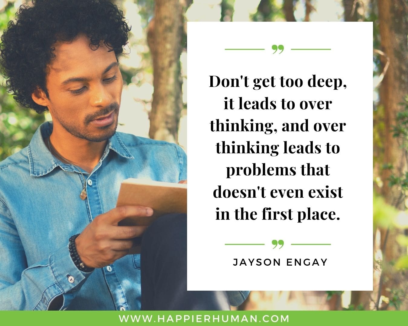 Overthinking Quotes - “Don't get too deep, it leads to over thinking, and over thinking leads to problems that doesn't even exist in the first place.” - Jayson Engay
