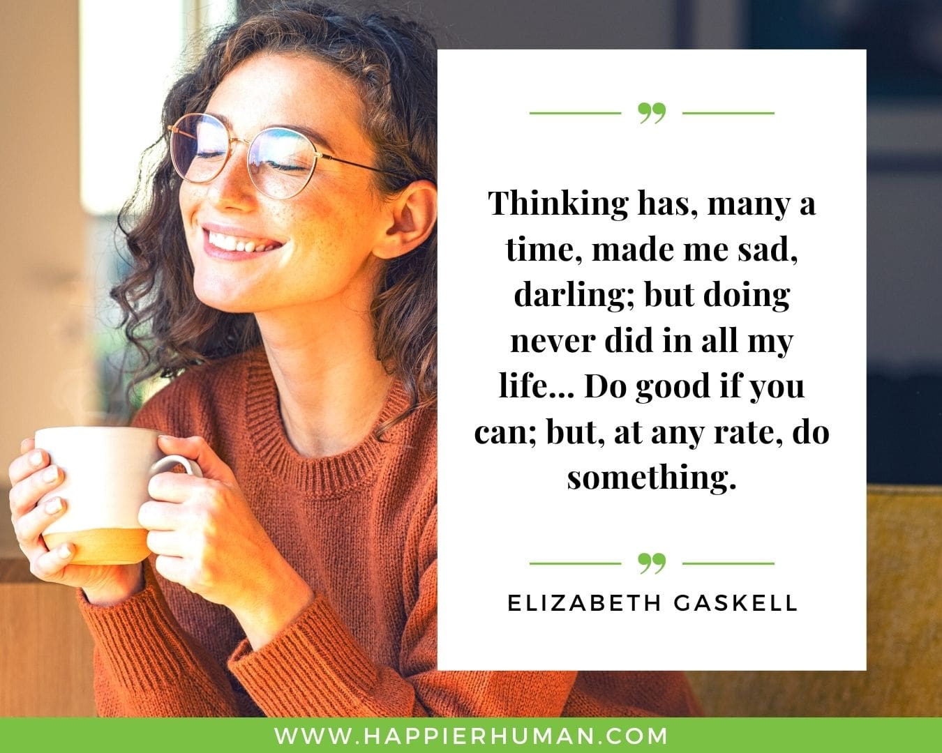 Overthinking Quotes - “Thinking has, many a time, made me sad, darling; but doing never did in all my life… Do good if you can; but, at any rate, do something.” - Elizabeth Gaskell