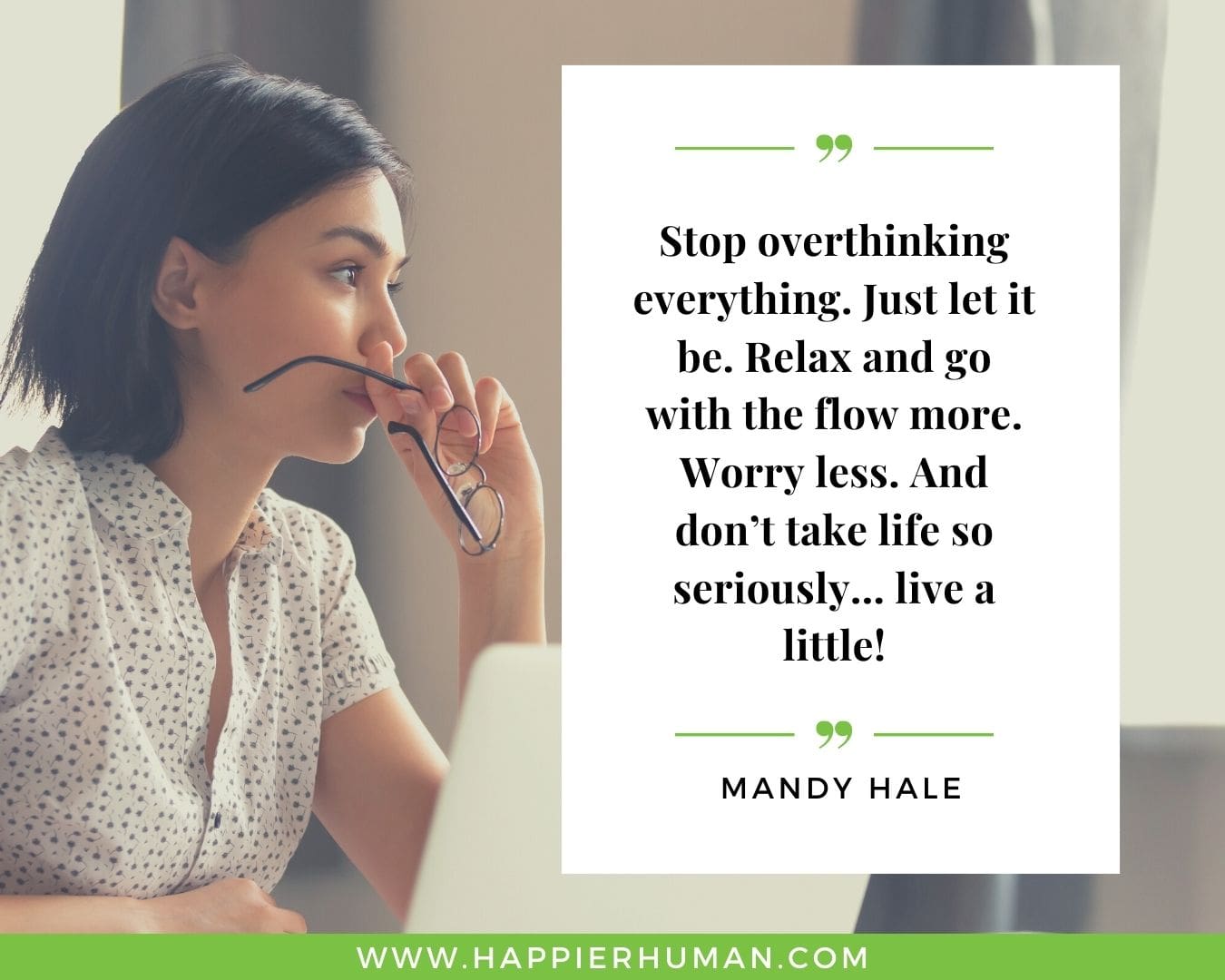Overthinking Quotes - “Stop overthinking everything. Just let it be. Relax and go with the flow more. Worry less. And don’t take life so seriously… live a little!” - Mandy Hale