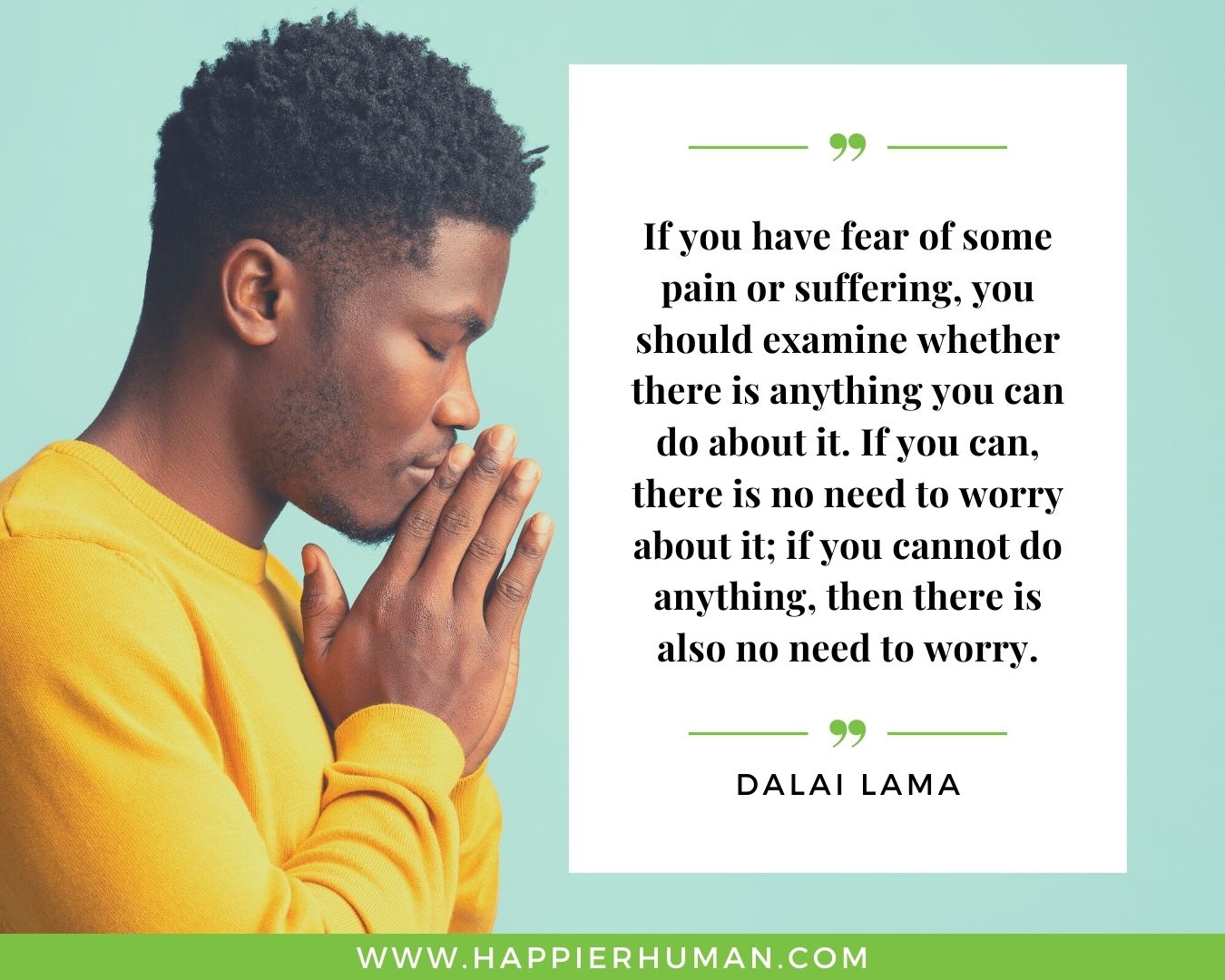Overthinking Quotes - "If you have fear of some pain or suffering, you should examine whether there is anything you can do about it. If you can, there is no need to worry about it; if you cannot do anything, then there is also no need to worry." - Dalai Lama