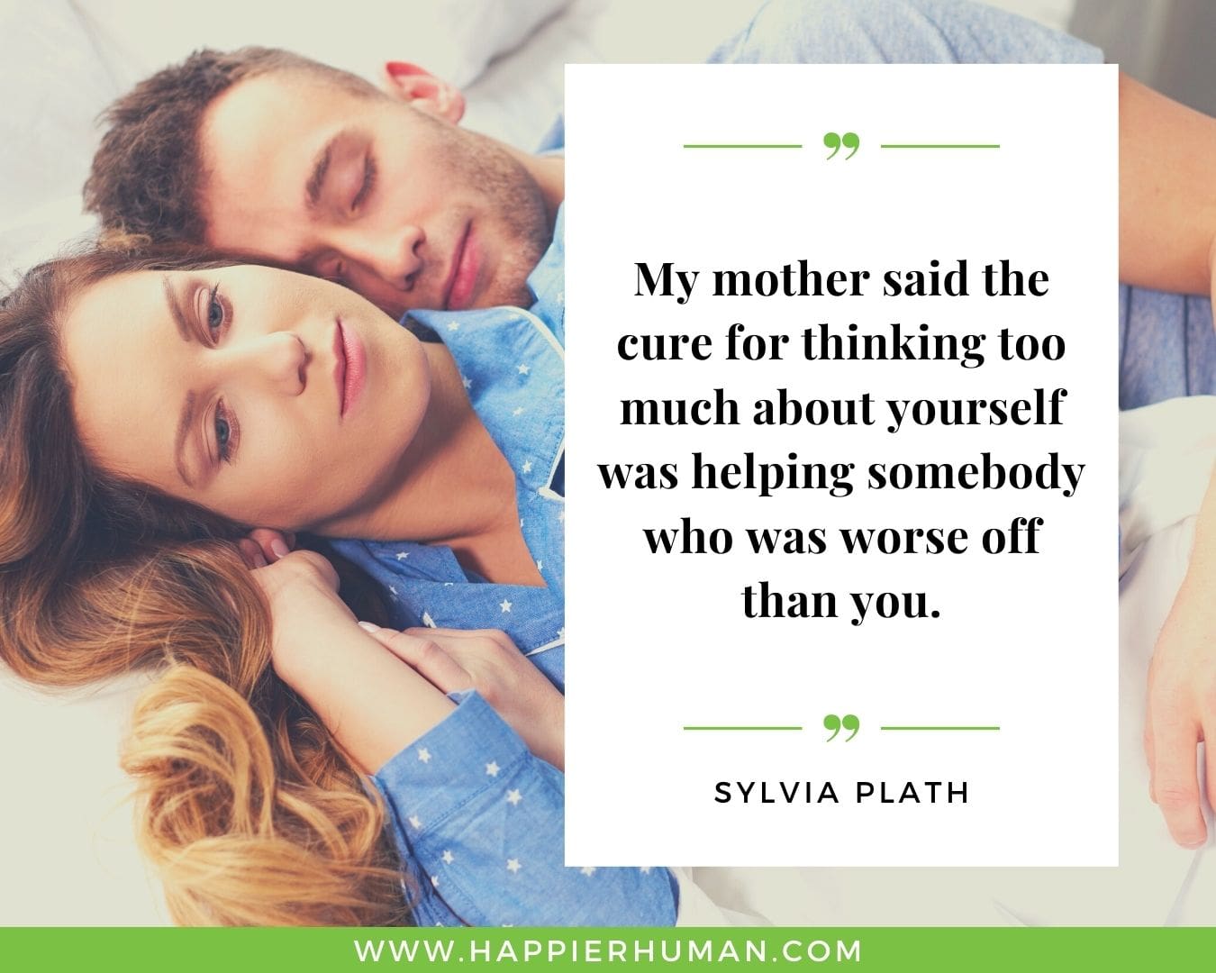 Overthinking Quotes - “My mother said the cure for thinking too much about yourself was helping somebody who was worse off than you.” - Sylvia Plath
