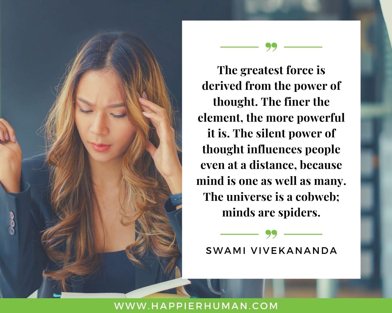 Overthinking Quotes - "The greatest force is derived from the power of thought. The finer the element, the more powerful it is. The silent power of thought influences people even at a distance, because mind is one as well as many. The universe is a cobweb; minds are spiders." - Swami Vivekananda