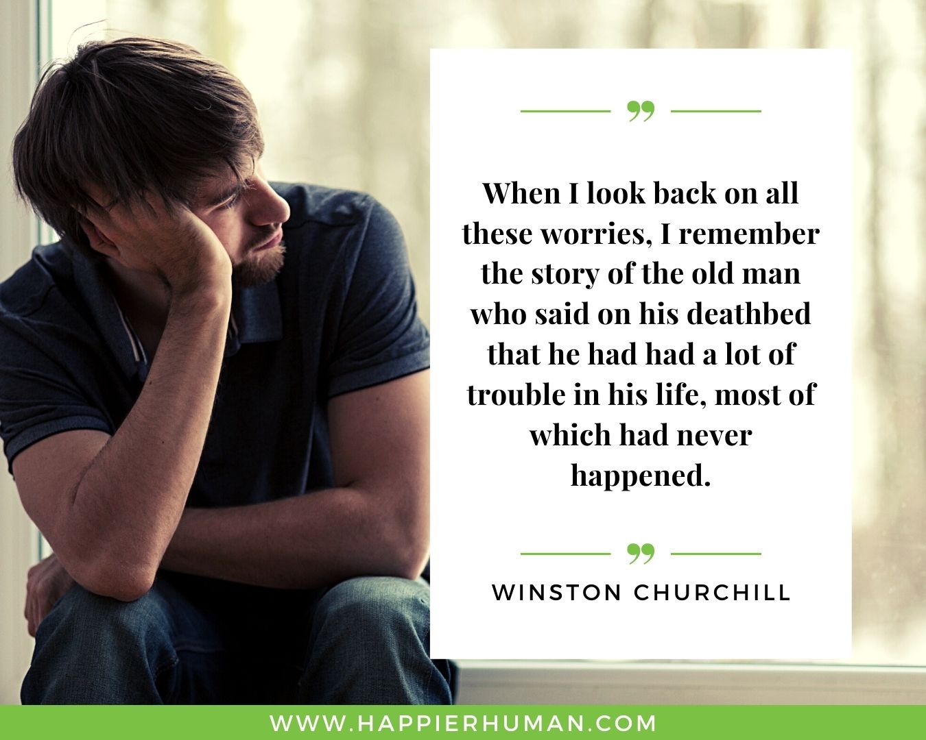 Overthinking Quotes - “When I look back on all these worries, I remember the story of the old man who said on his deathbed that he had had a lot of trouble in his life, most of which had never happened.” - Winston Churchill