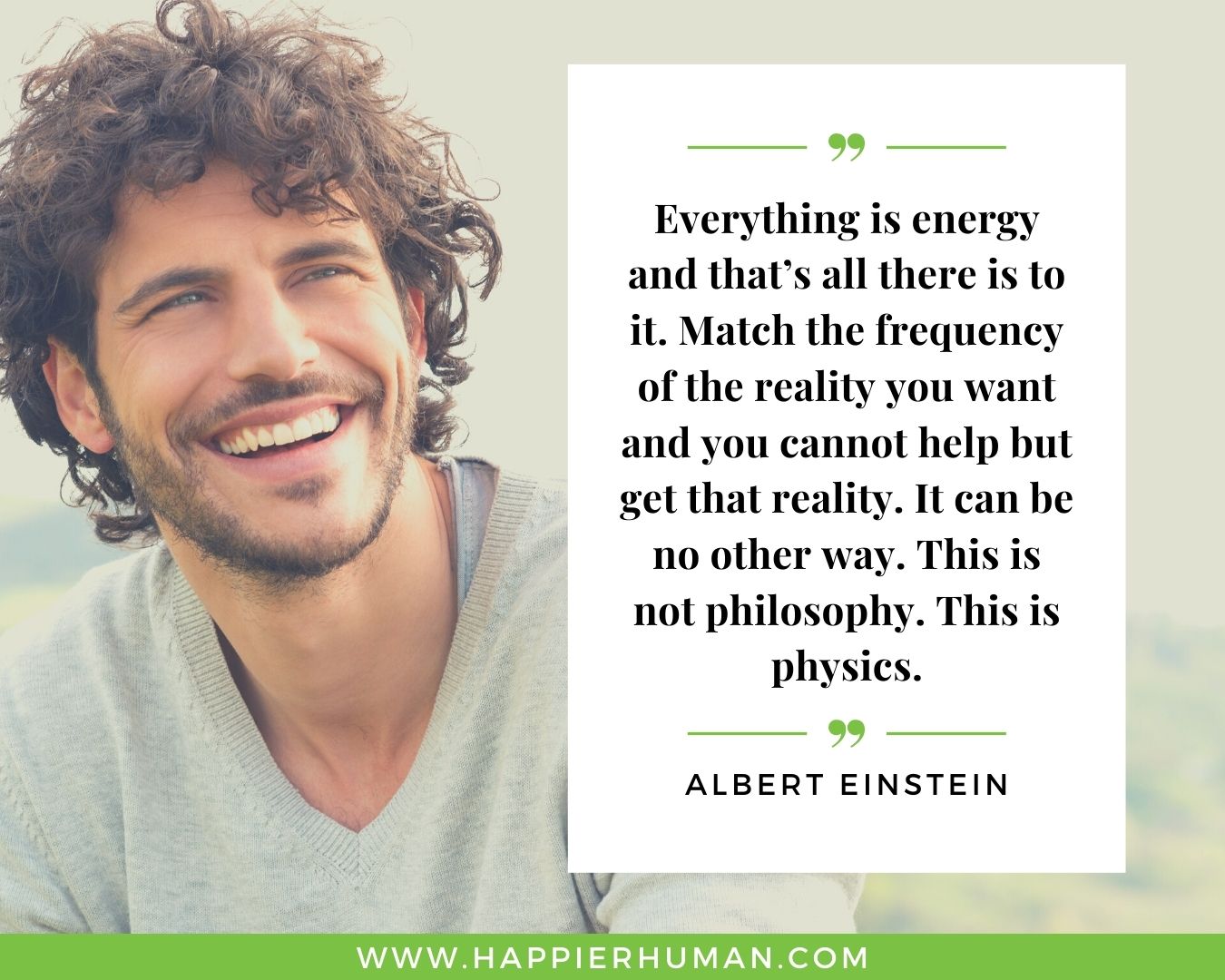 Positive Energy Quotes - “Everything is energy and that’s all there is to it. Match the frequency of the reality you want and you cannot help but get that reality. It can be no other way. This is not philosophy. This is physics.” - Albert Einstein