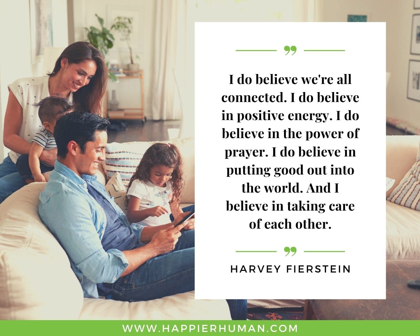 Positive Energy Quotes - “I do believe we're all connected. I do believe in positive energy. I do believe in the power of prayer. I do believe in putting good out into the world. And I believe in taking care of each other.” - Harvey Fierstein