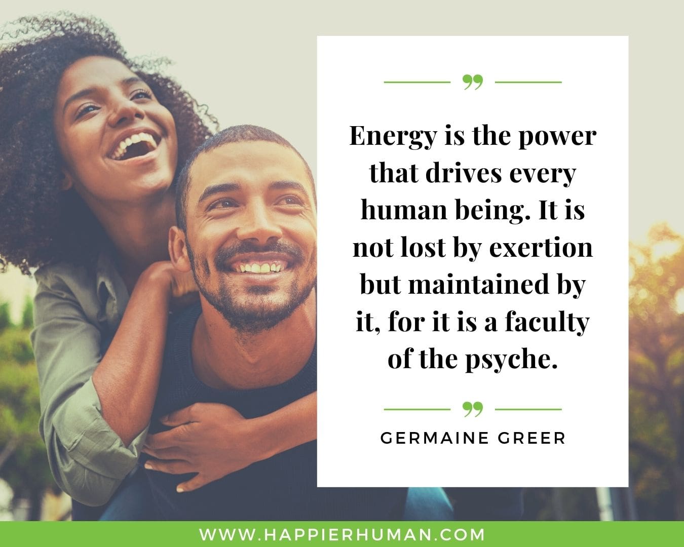Positive Energy Quotes - “Energy is the power that drives every human being. It is not lost by exertion but maintained by it, for it is a faculty of the psyche.”- Germaine Greer