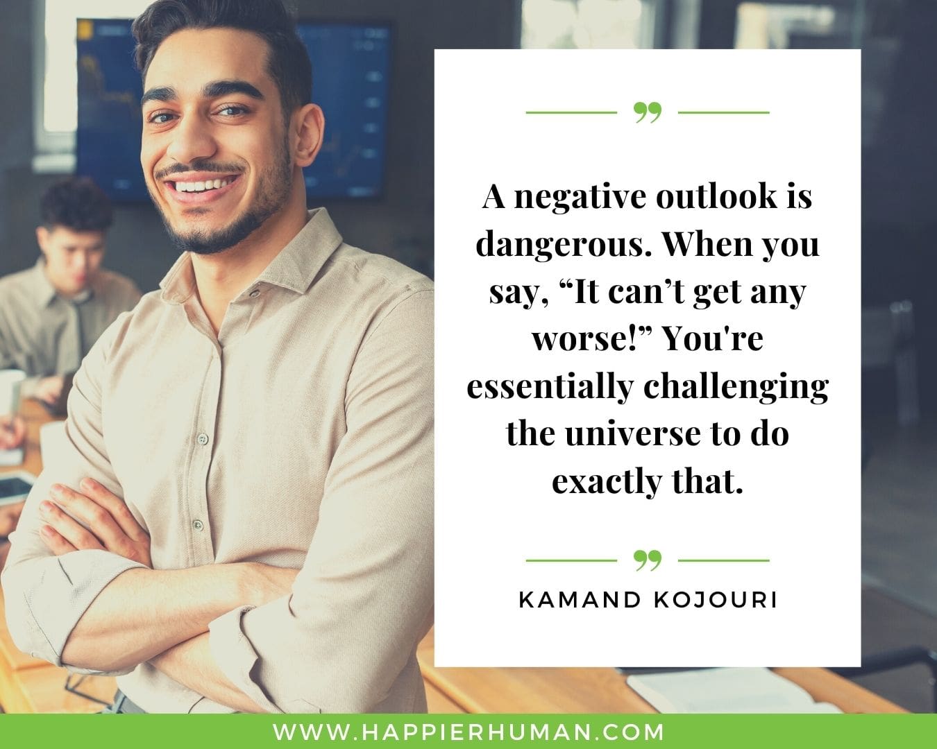 Positive Energy Quotes - “A negative outlook is dangerous. When you say, “It can’t get any worse!” You're essentially challenging the universe to do exactly that.” - Kamand Kojouri