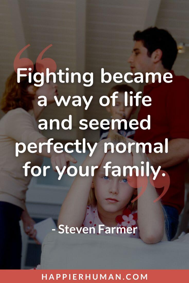 Selfish Parents Quotes - “Fighting became a way of life and seemed perfectly normal for your family.” – Steven Farmer | selfish step parents quotes | selfish children quotes | selfish partner quotes