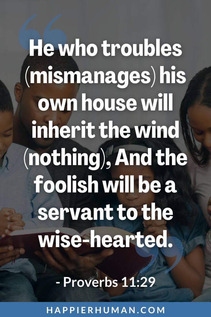 Bible Verses About Parenting - “He who troubles (mismanages) his own house will inherit the wind (nothing), And the foolish will be a servant to the wise-hearted.” - Proverbs 11:29 | bible verses for parents from child | bible verses about parenting kjv | bible verses about parents love