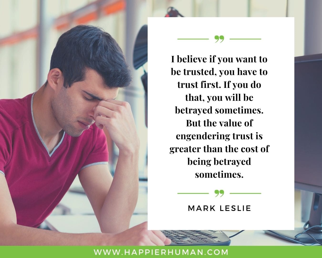 Broken Trust Quotes - “I believe if you want to be trusted, you have to trust first. If you do that, you will be betrayed sometimes. But the value of engendering trust is greater than the cost of being betrayed sometimes.” - Mark Leslie