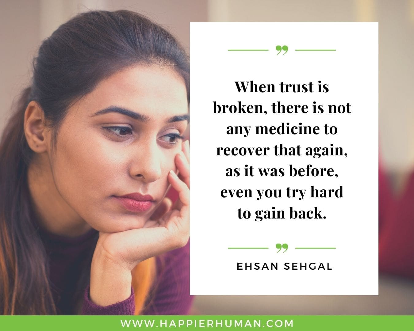 Broken Trust Quotes - “When trust is broken, there is not any medicine to recover that again, as it was before, even you try hard to gain back” - Ehsan Sehgal
