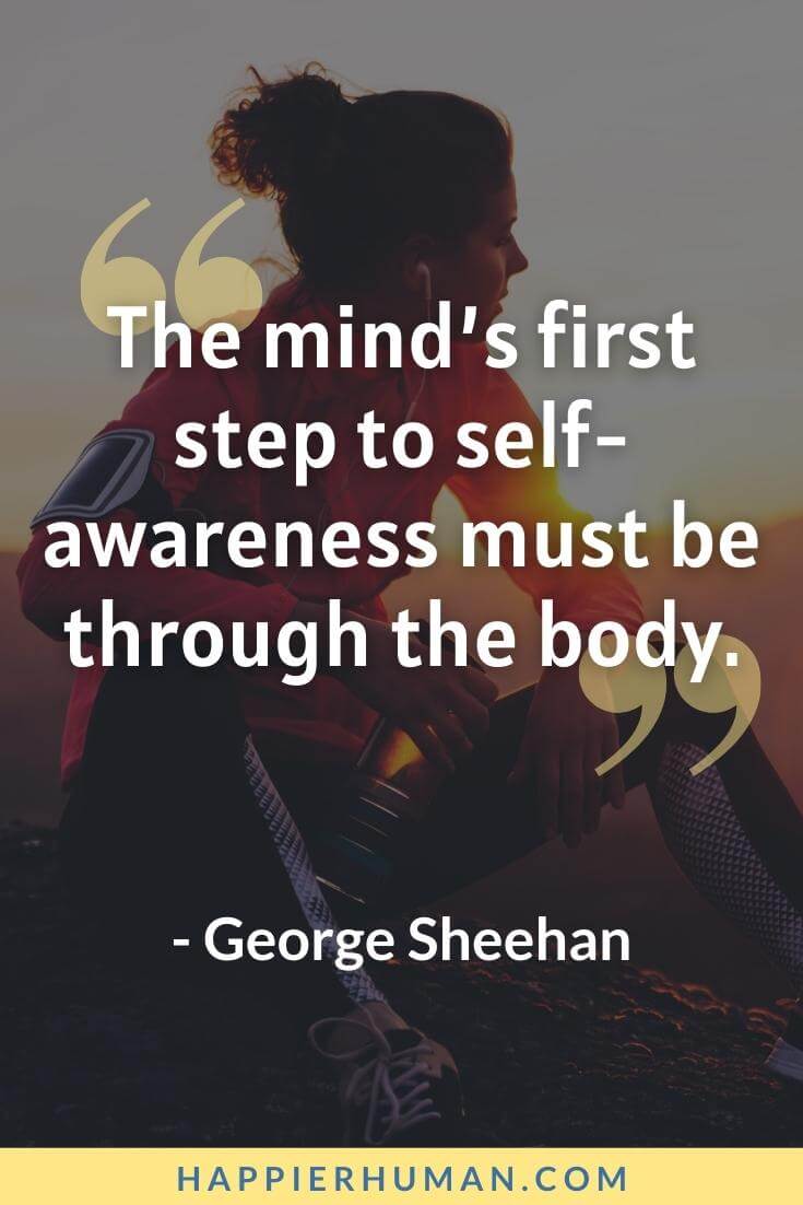 Self Awareness Quotes - “The mind’s first step to self-awareness must be through the body.” - George Sheehan | self awareness examples | self awareness quotes funny | self-awareness quotes for students
