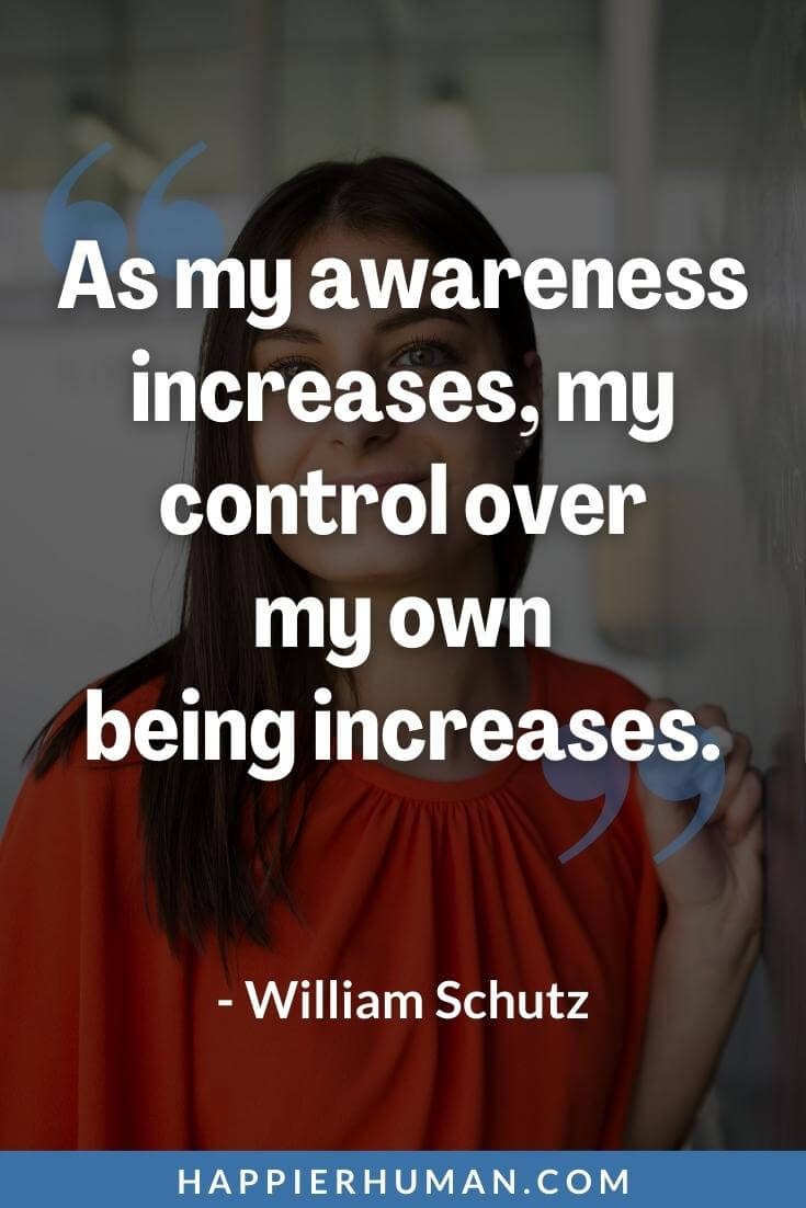Self Awareness Quotes - “As my awareness increases, my control over my own being increases.” - William Schutz | self-awareness quotes buddha | self-awareness quotes leadership | emotional self-awareness quotes