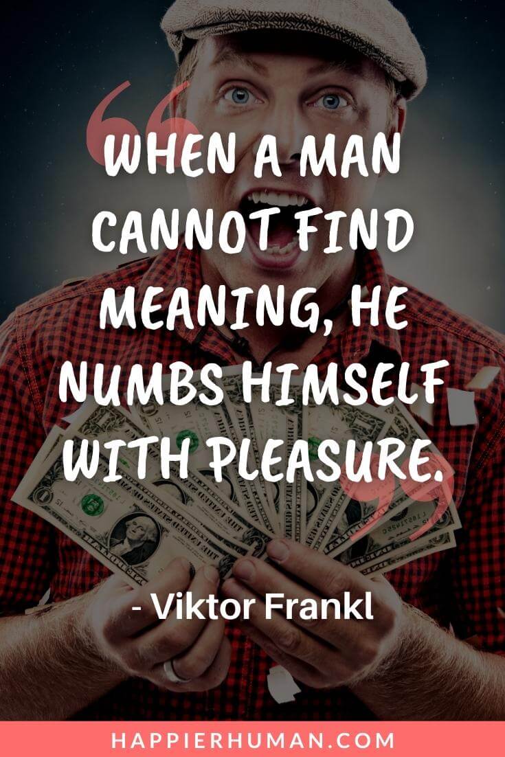 Viktor Frankl Quotes - When a man cannot find meaning, he numbs himself with pleasure. - Viktor Frankl | viktor frankl quotes about life | viktor frankl quotes on meaning | viktor frankl quotes on purpose