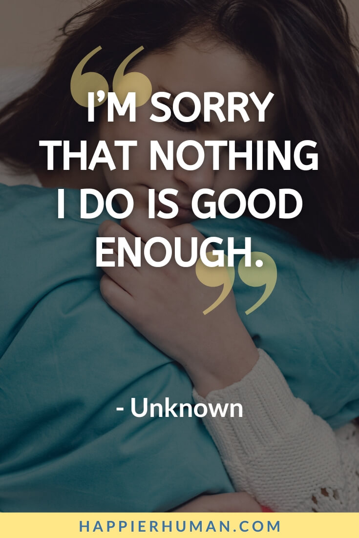 Not Good Enough Quotes - “I’m sorry that nothing I do is good enough.” - Unknown | not good enough relationship quotes | fear of not being good enough quotes | feeling not so good quotes