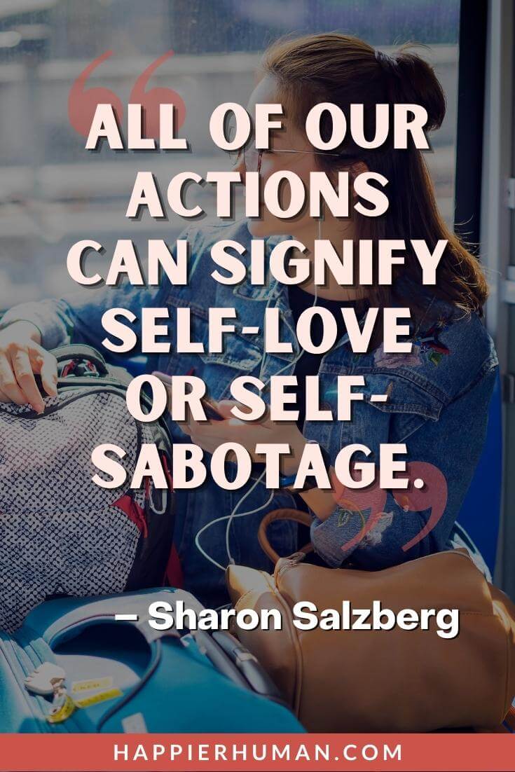 Self Sabotaging Quotes - “All of our actions can signify self-love or self-sabotage.” - Sharon Salzberg | self-sabotage relationship quotes | self-sabotaging relationships | self-sabotaging behavior