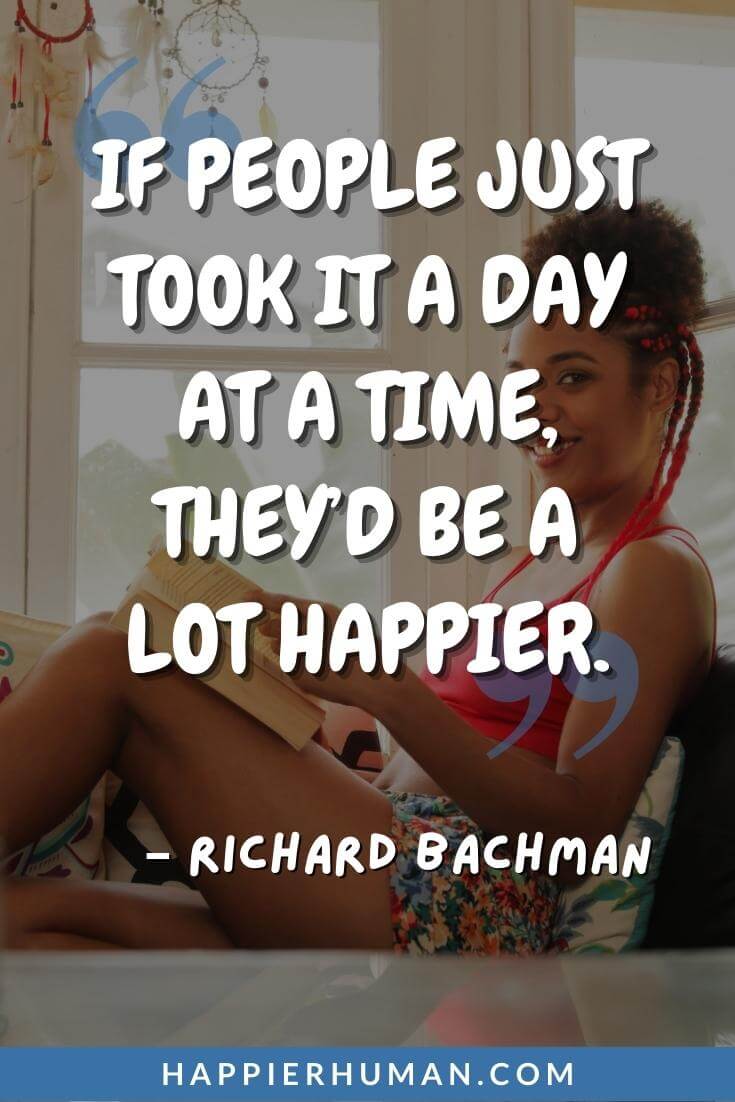 slow down quotes - “If people just took it a day at a time, they’d be a lot happier.” - Richard Bachman | dear time, please slow down quotes | slow down quotes funny | slow down quotes life