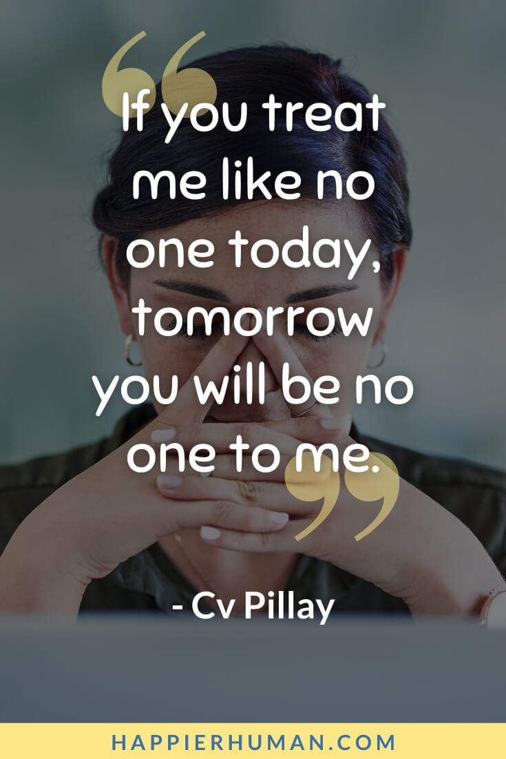 Unappreciated Quotes - “If you treat me like no one today, tomorrow you will be no one to me.” - Cv Pillay | unappreciated quotes family | unappreciated quotes about never enough | unappreciated quotes for work