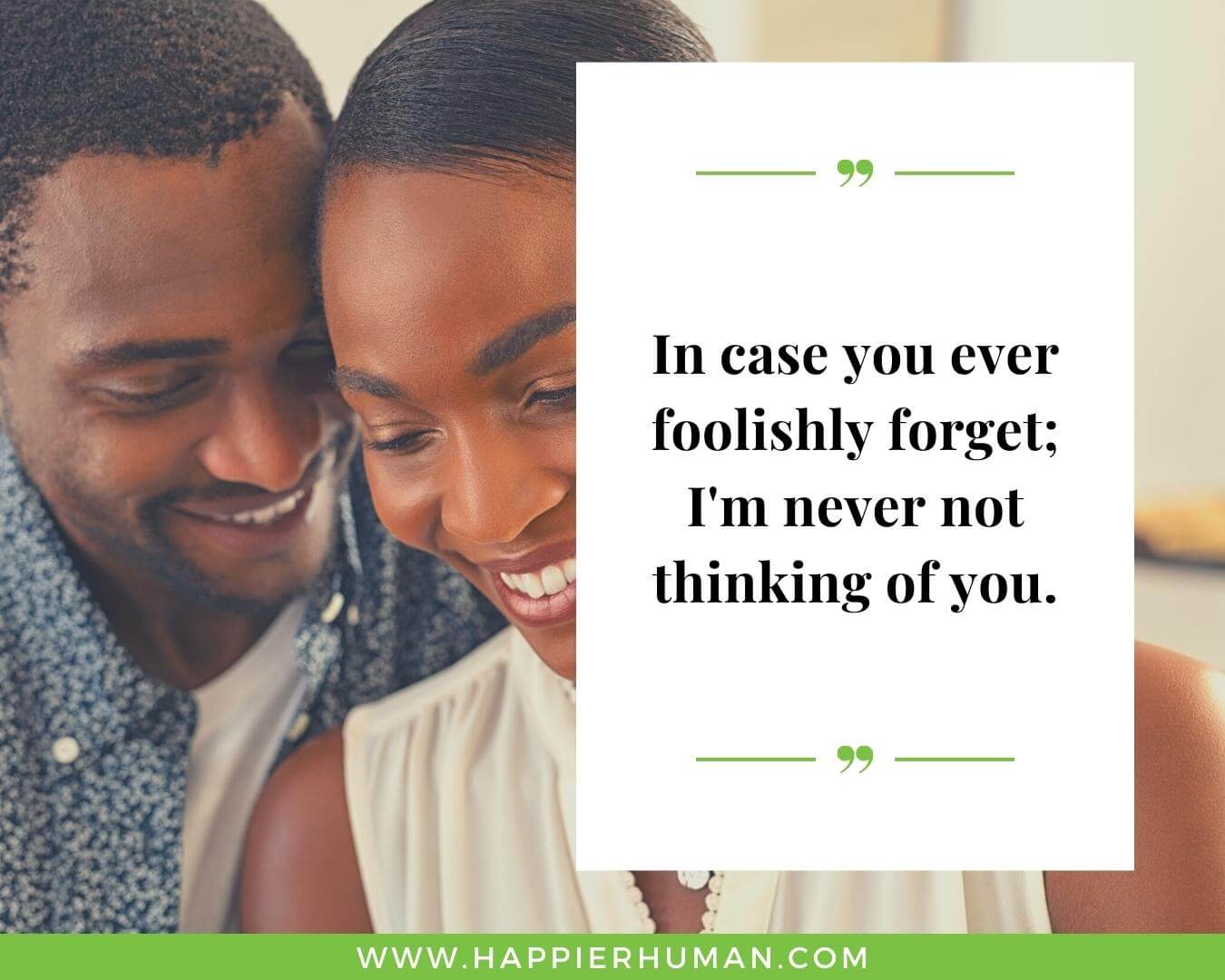 Unconditional Love Quotes for Her - “In case you ever foolishly forget; I'm never not thinking of you.”