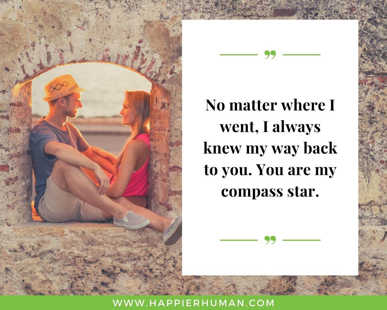 Loving quotes for wife or girlfriend - “No matter where I went, I always knew my way back to you. You are my compass star.”