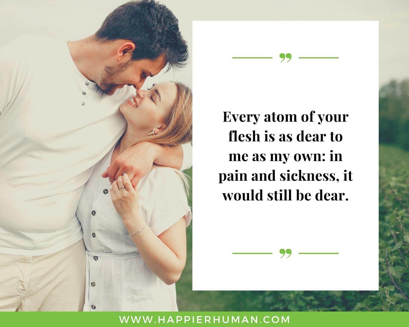 Unconditional Love Quotes for Her - “Every atom of your flesh is as dear to me as my own: in pain and sickness, it would still be dear.”