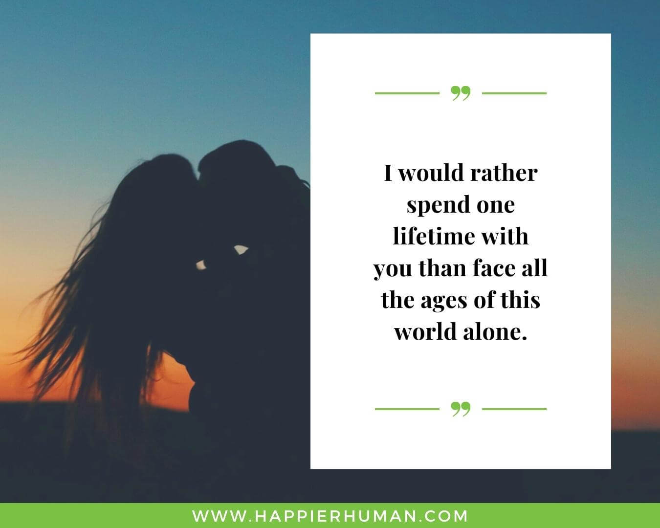 Unconditional Love Quotes for Her - “I would rather spend one lifetime with you than face all the ages of this world alone.”