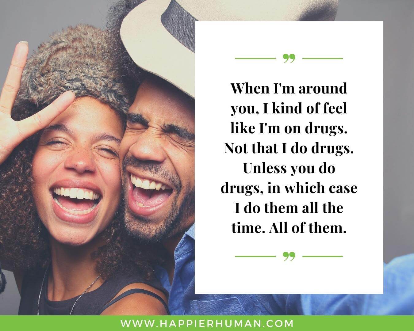 Unconditional Love Quotes for Her - “When I'm around you, I kind of feel like I'm on drugs. Not that I do drugs. Unless you do drugs, in which case I do them all the time. All of them.”