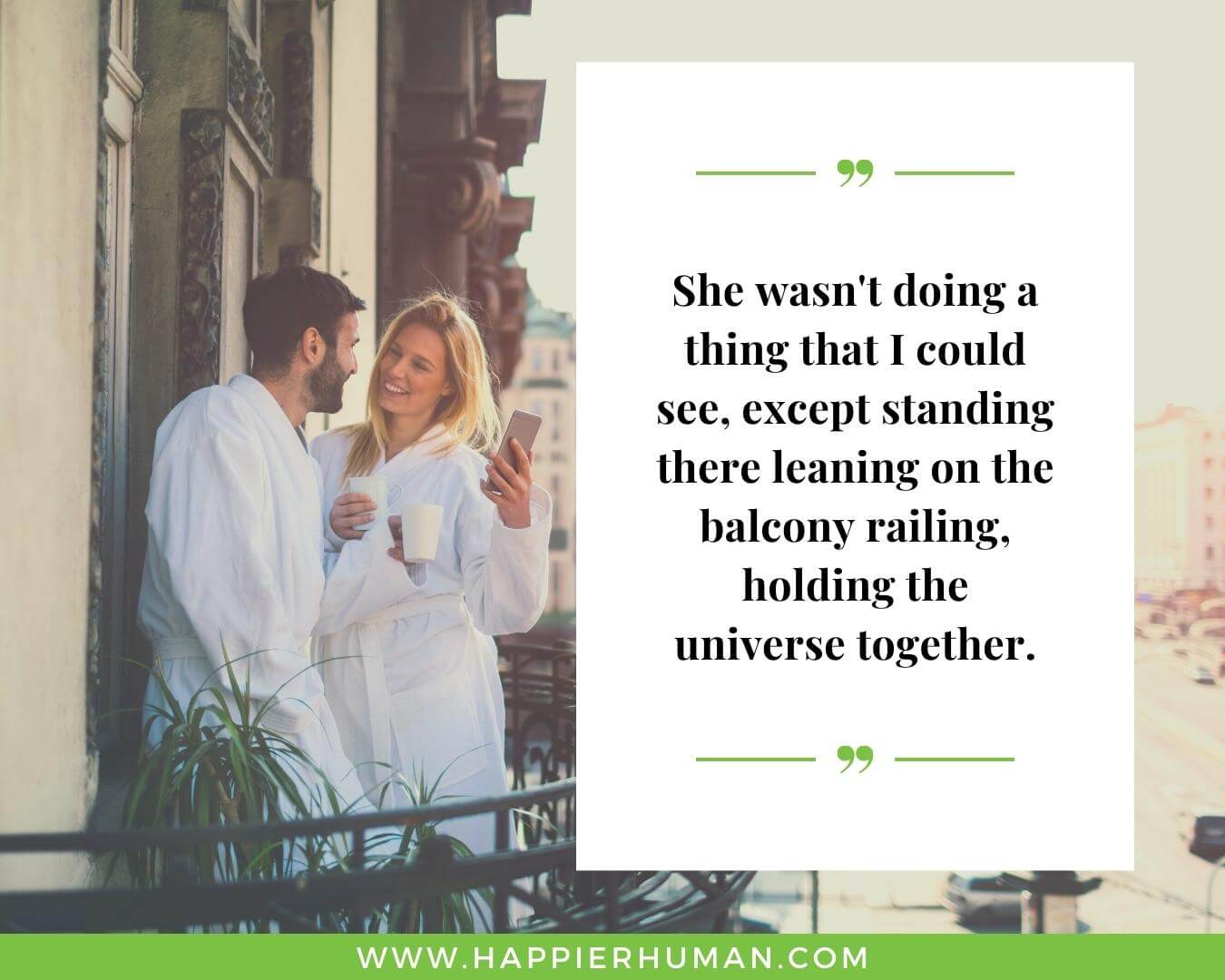 Unconditional Love Quotes for Her - “She wasn't doing a thing that I could see, except standing there leaning on the balcony railing, holding the universe together.”