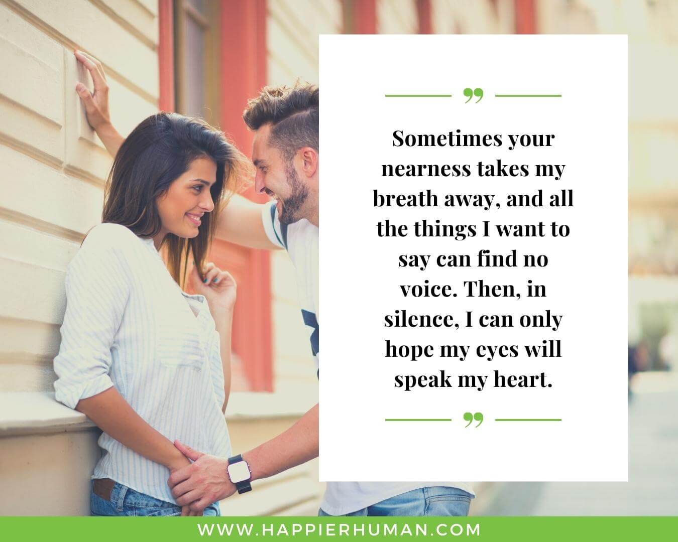 Unconditional Love Quotes for Her - “Sometimes your nearness takes my breath away, and all the things I want to say can find no voice. Then, in silence, I can only hope my eyes will speak my heart.”