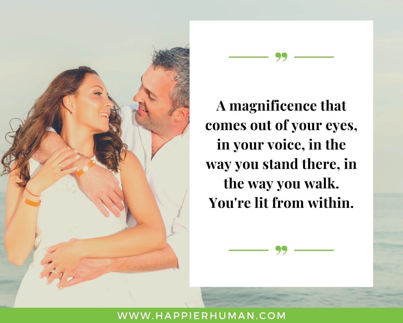 Unconditional Love Quotes for Her - “A magnificence that comes out of your eyes, in your voice, in the way you stand there, in the way you walk. You're lit from within.”
