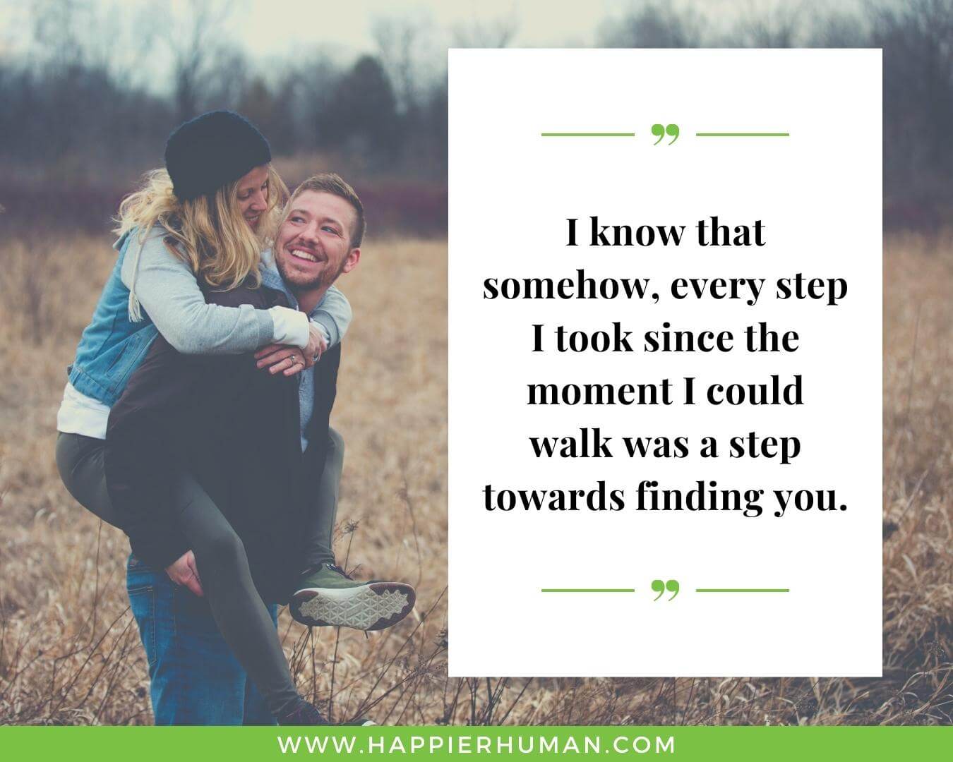 Unconditional Love Quotes for Her - “I know that somehow, every step I took since the moment I could walk was a step towards finding you.”