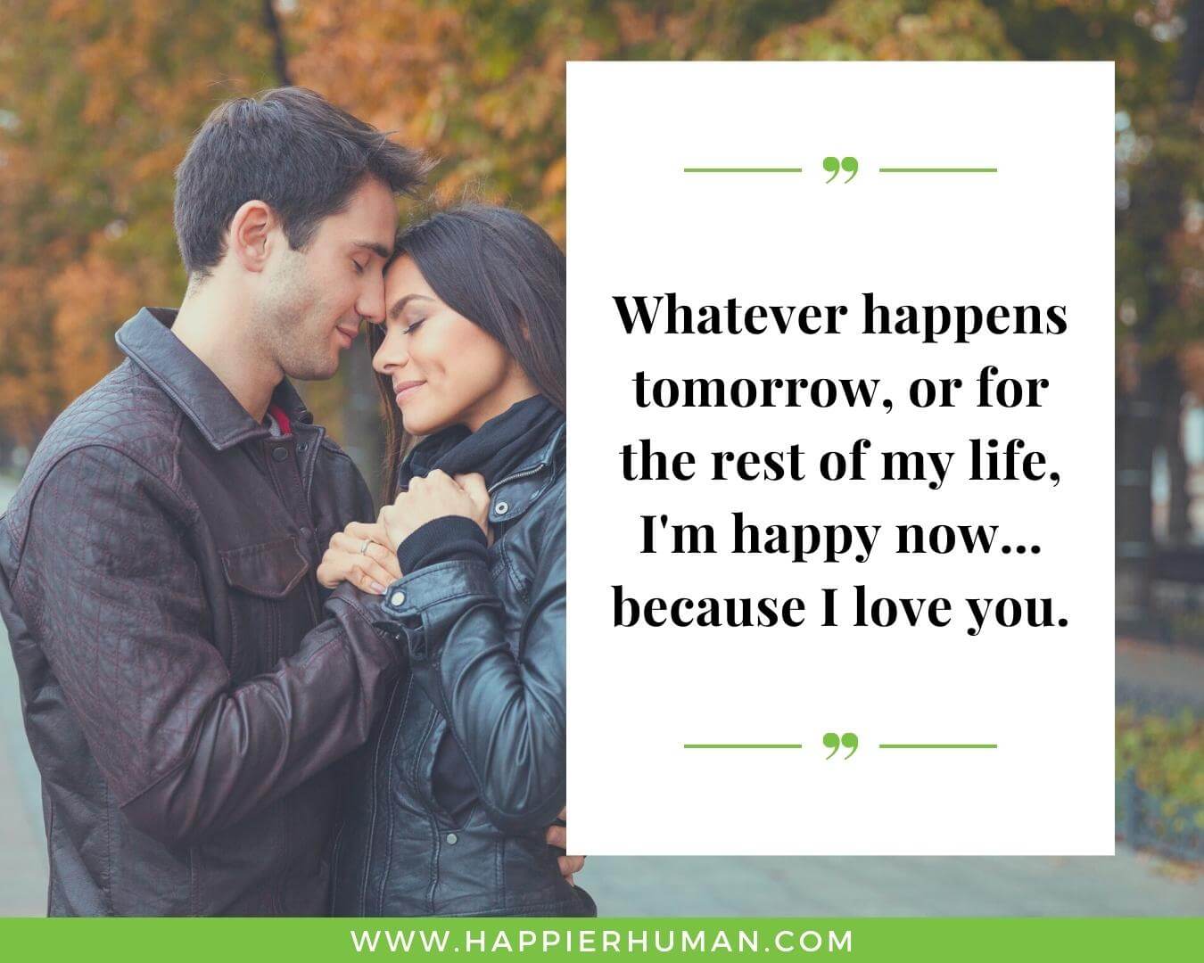 Unconditional Love Quotes for Her - “Whatever happens tomorrow, or for the rest of my life, I'm happy now… because I love you.”