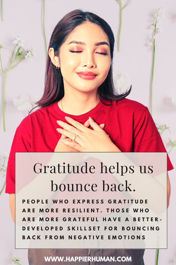 Gratitude helps us bounce back. People who express gratitude are more resilient. Those more grateful have a better-developed skillset for bouncing back from negative emotions.