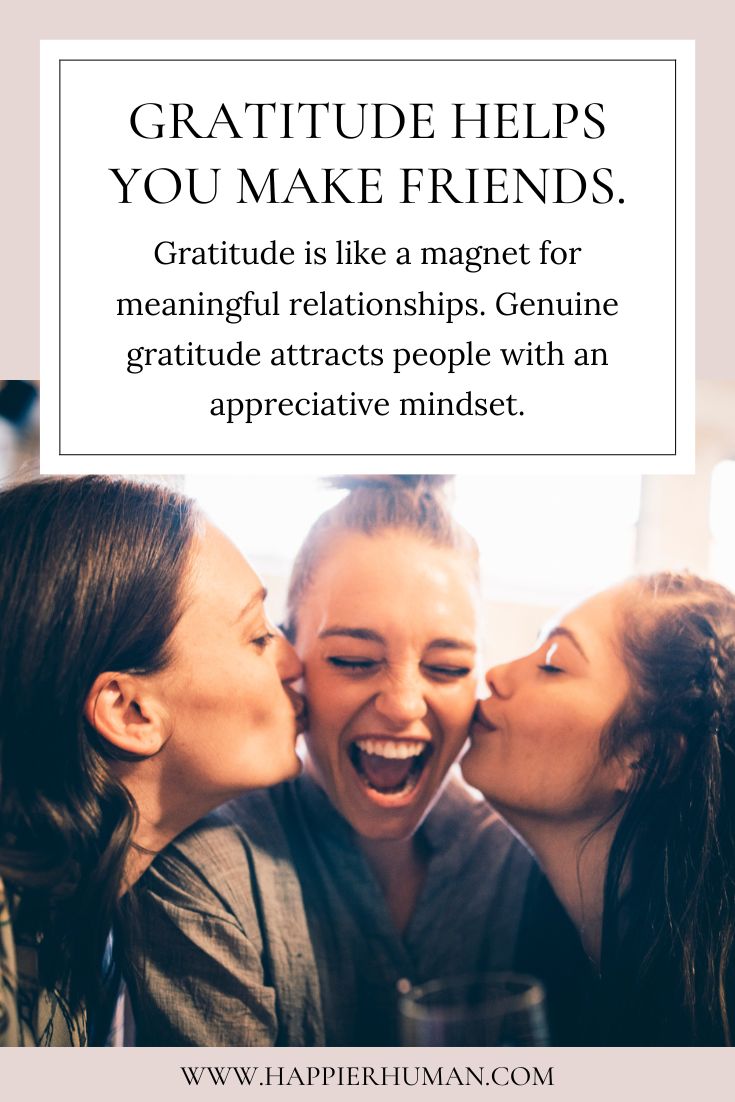 Gratitude helps you make friends. Gratitude is like a magnet for meaningful relationships. Genuine gratitude attracts people with an appreciative mindset.