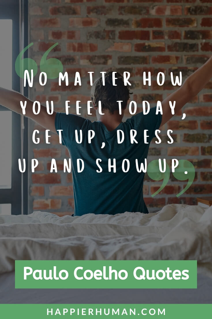 Paulo Coelho Quotes - “No matter how you feel today, get up, dress up and show up.” | maktub paulo coelho quotes | eleven minutes paulo coelho quotes | warrior of light paulo coelho quotes