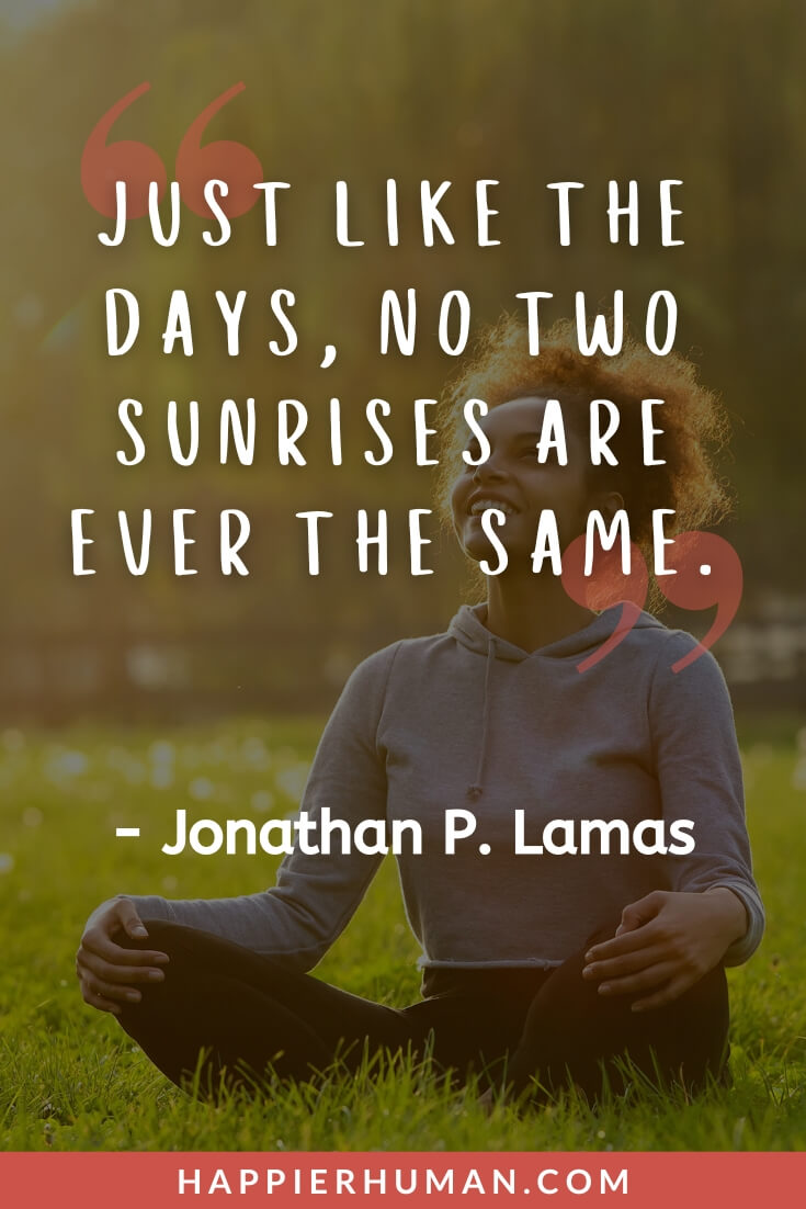 Sunrise Quotes - “Just like the days, no two sunrises are ever the same.” - Jonathan P. Lamas | sunrise quotes short | sunrise quotes love | sunrise quotes instagram