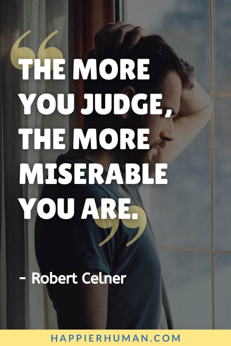 Miserable People Quotes - “The more you judge, the more miserable you are.” - Robert Celner | why my life is so miserable quotes | living a miserable life quotes | quotes about miserable woman