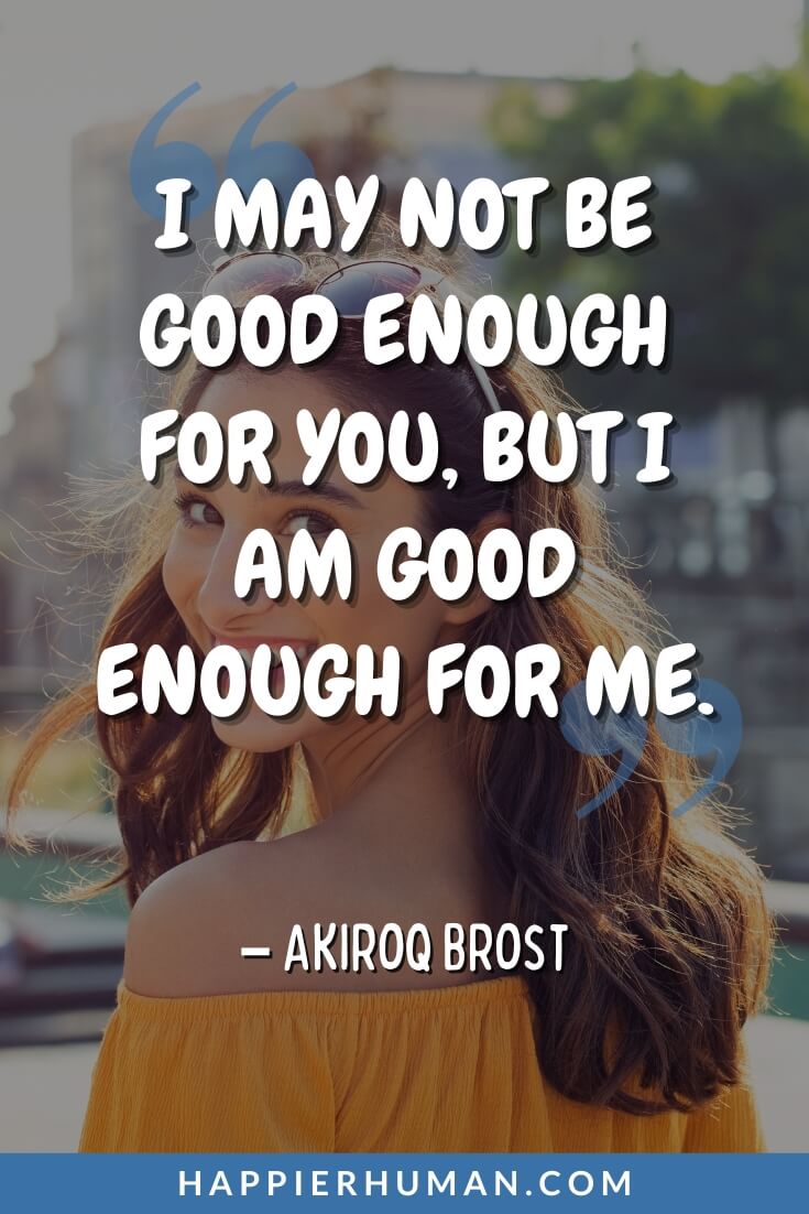 Respect Yourself Quotes - “I may not be good enough for you, but I am good enough for me.” -  Akiroq Brost | happiness self-love quotes | love self quotes | love yourself quotes